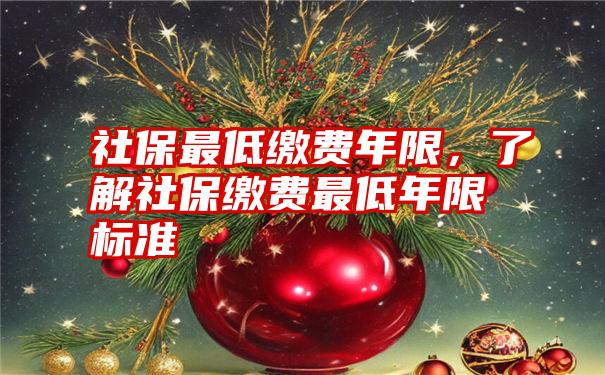 社保最低缴费年限，了解社保缴费最低年限标准