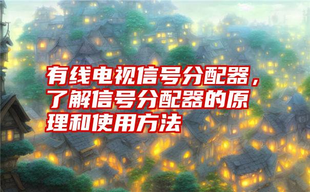 有线电视信号分配器,了解信号分配器的原理和使用方法