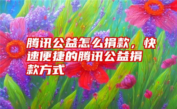 腾讯公益怎么捐款，快速便捷的腾讯公益捐款方式