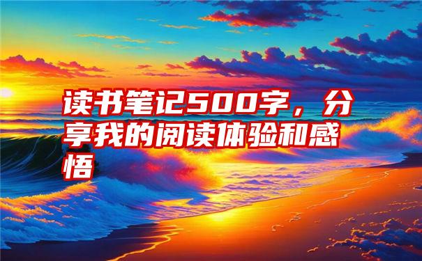 读书笔记500字，分享我的阅读体验和感悟