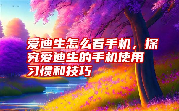 爱迪生怎么看手机,探究爱迪生的手机使用习惯和技巧