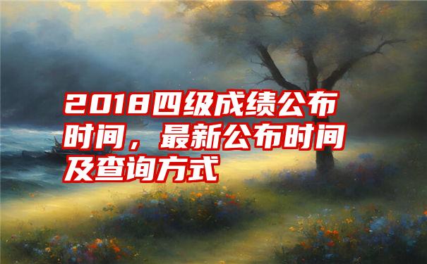 2018四级成绩公布时间，最新公布时间及查询方式