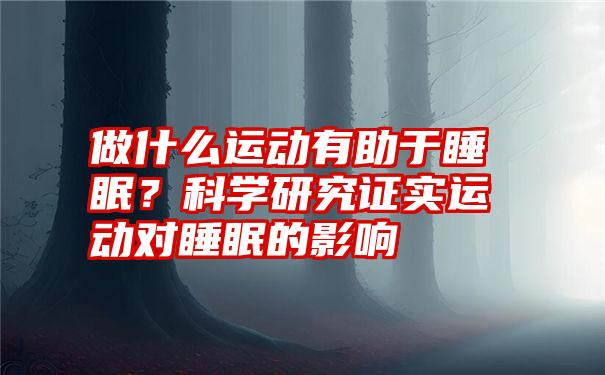 做什么运动有助于睡眠？科学研究证实运动对睡眠的影响