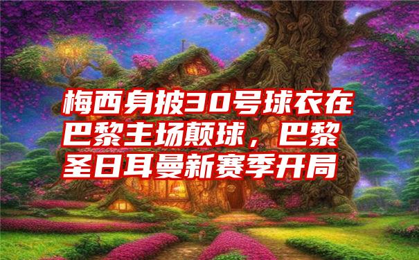 梅西身披30号球衣在巴黎主场颠球，巴黎圣日耳曼新赛季开局