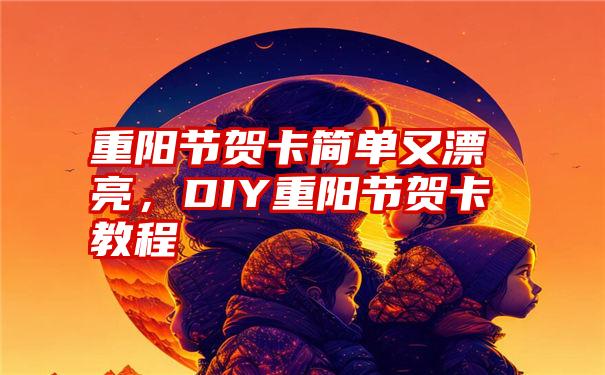 重阳节贺卡简单又漂亮，DIY重阳节贺卡教程