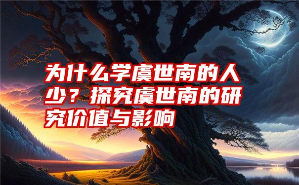 为什么学虞世南的人少？探究虞世南的研究价值与影响