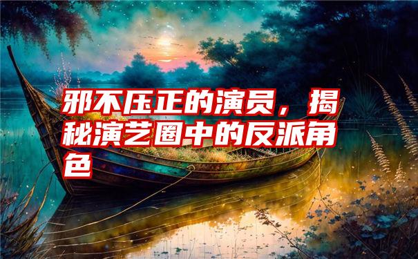 邪不压正的演员,揭秘演艺圈中的反派角色