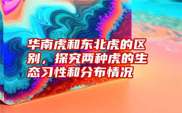 华南虎和东北虎的区别，探究两种虎的生态习性和分布情况