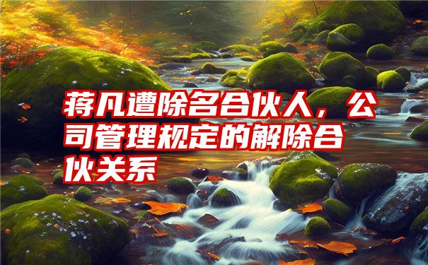 蒋凡遭除名合伙人，公司管理规定的解除合伙关系