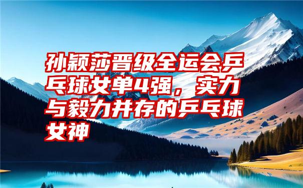 孙颖莎晋级全运会乒乓球女单4强，实力与毅力并存的乒乓球女神