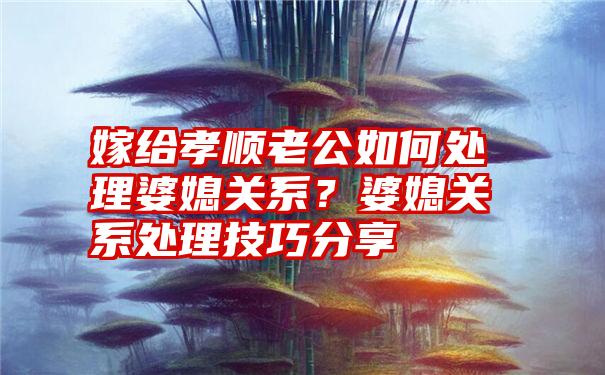 嫁给孝顺老公如何处理婆媳关系？婆媳关系处理技巧分享