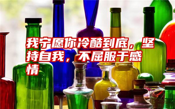 我宁愿你冷酷到底，坚持自我，不屈服于感情