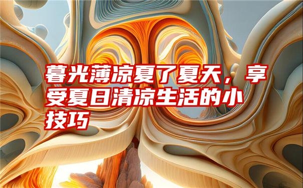暮光薄凉夏了夏天,享受夏日清凉生活的小技巧