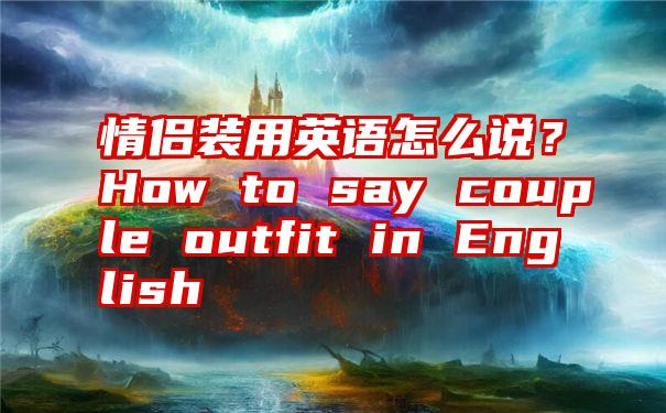 情侣装用英语怎么说?How to say couple outfit in English