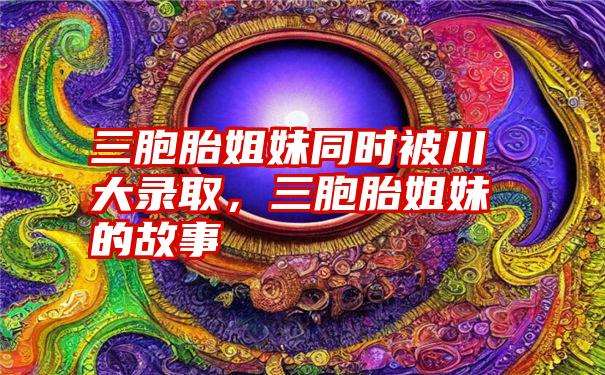 三胞胎姐妹同时被川大录取，三胞胎姐妹的故事