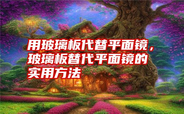 用玻璃板代替平面镜，玻璃板替代平面镜的实用方法