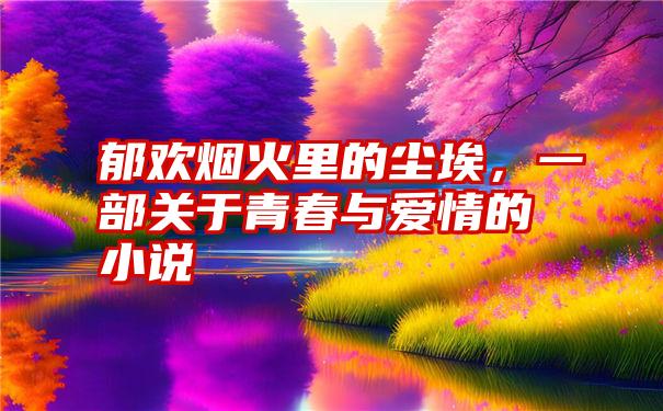 郁欢烟火里的尘埃，一部关于青春与爱情的小说