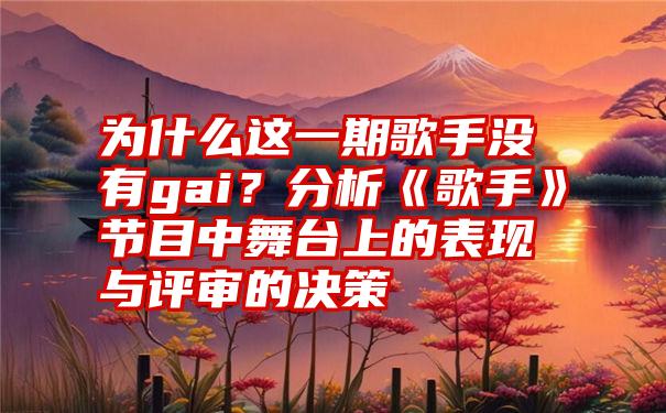 为什么这一期歌手没有gai？分析《歌手》节目中舞台上的表现与评审的决策