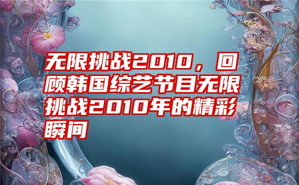 无限挑战2010，回顾韩国综艺节目无限挑战2010年的精彩瞬间