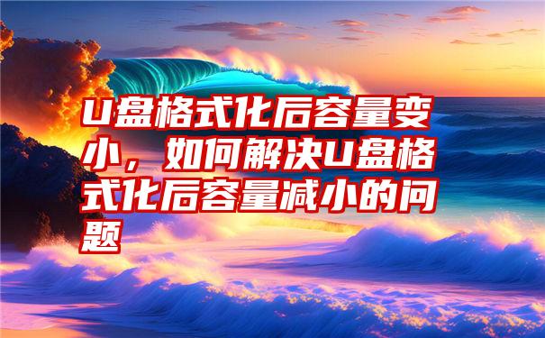 U盘格式化后容量变小，如何解决U盘格式化后容量减小的问题