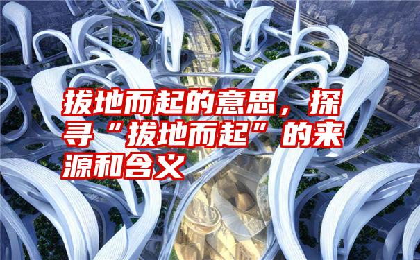 拔地而起的意思，探寻“拔地而起”的来源和含义