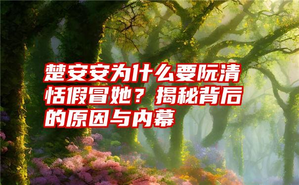 楚安安为什么要阮清恬假冒她？揭秘背后的原因与内幕