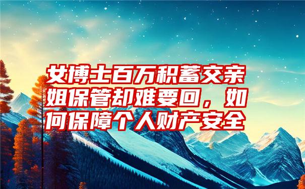 女博士百万积蓄交亲姐保管却难要回,如何保障个人财产安全
