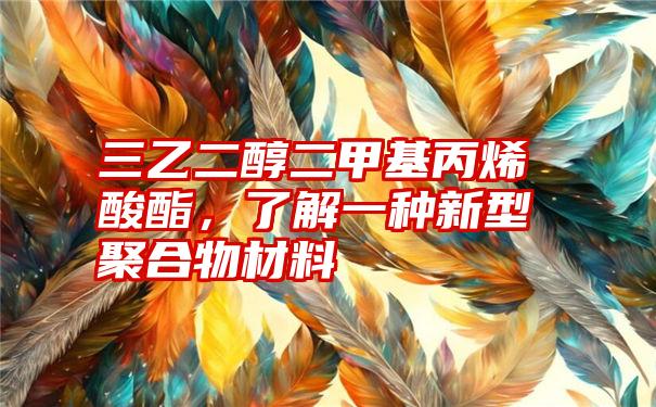 三乙二醇二甲基丙烯酸酯，了解一种新型聚合物材料