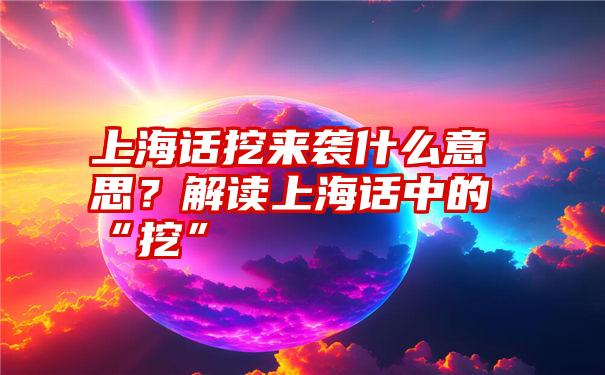 上海话挖来袭什么意思？解读上海话中的“挖”