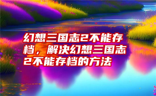 幻想三国志2不能存档，解决幻想三国志2不能存档的方法