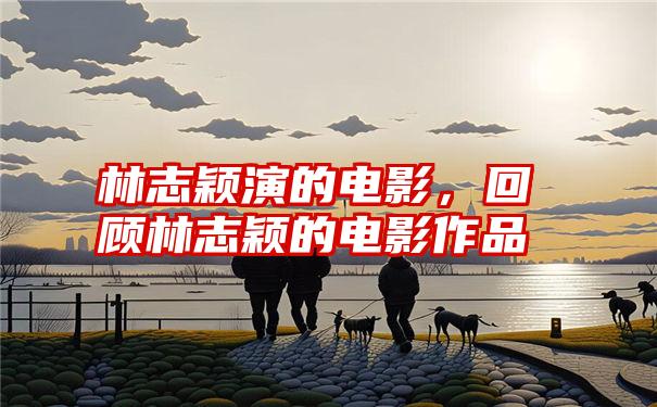 林志颖演的电影，回顾林志颖的电影作品