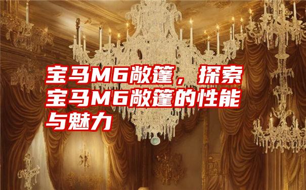 宝马M6敞篷，探索宝马M6敞篷的性能与魅力