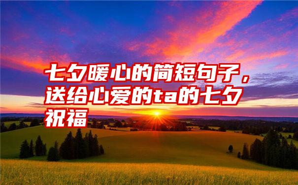 七夕暖心的简短句子,送给心爱的ta的七夕祝福