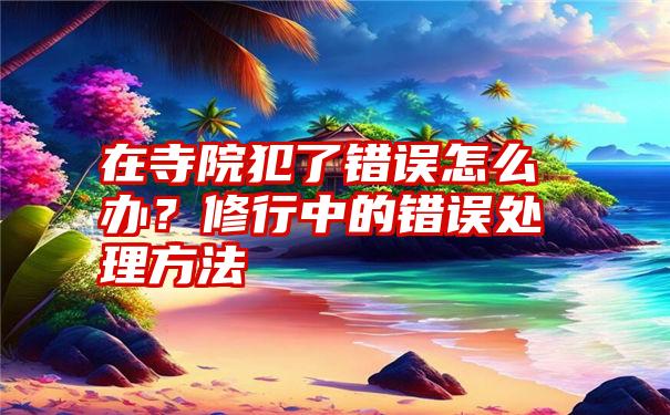 在寺院犯了错误怎么办？修行中的错误处理方法