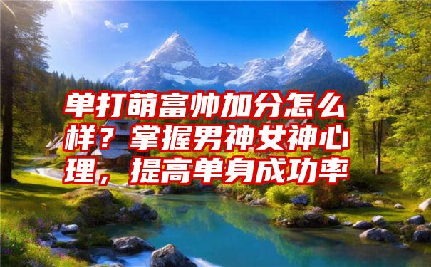 单打萌富帅加分怎么样？掌握男神女神心理，提高单身成功率