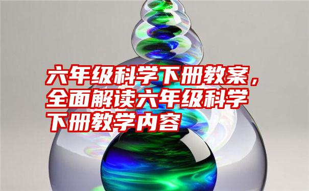 六年级科学下册教案,全面解读六年级科学下册教学内容