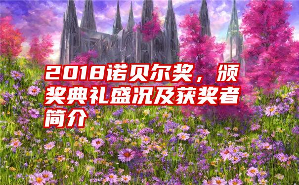 2018诺贝尔奖，颁奖典礼盛况及获奖者简介