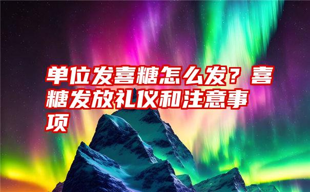 单位发喜糖怎么发？喜糖发放礼仪和注意事项