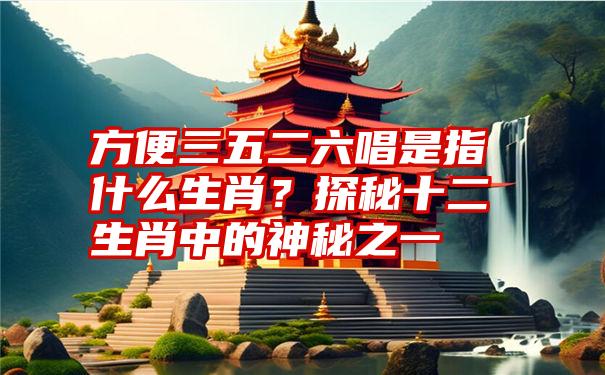 方便三五二六唱是指什么生肖？探秘十二生肖中的神秘之一