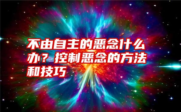 不由自主的恶念什么办？控制恶念的方法和技巧