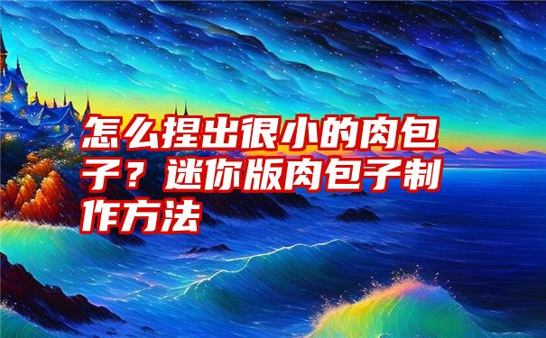 怎么捏出很小的肉包子？迷你版肉包子制作方法