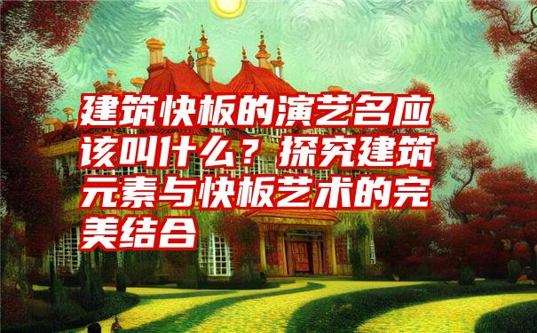 建筑快板的演艺名应该叫什么？探究建筑元素与快板艺术的完美结合