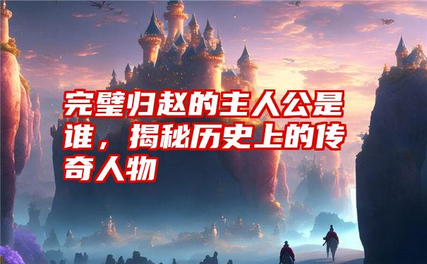 完璧归赵的主人公是谁，揭秘历史上的传奇人物