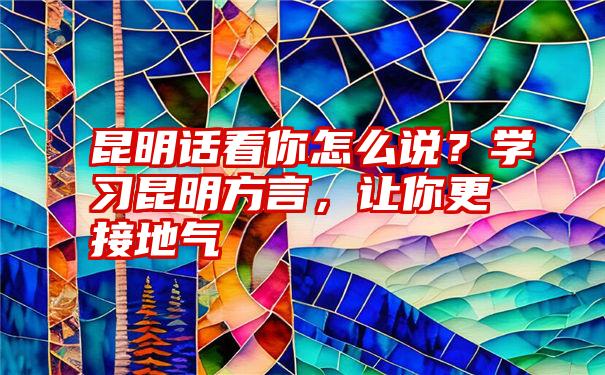 昆明话看你怎么说？学习昆明方言，让你更接地气