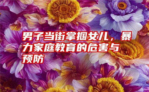 男子当街掌掴女儿，暴力家庭教育的危害与预防