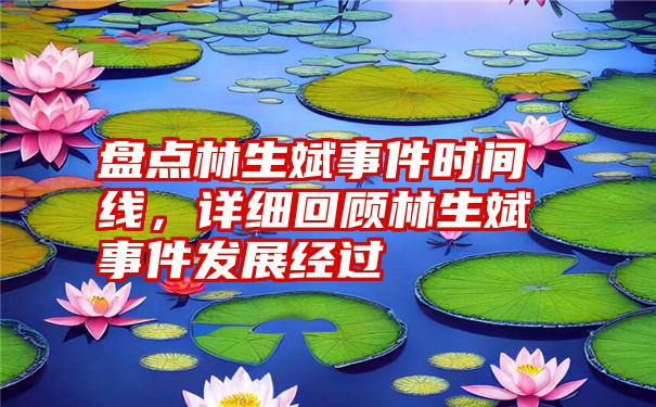 盘点林生斌事件时间线，详细回顾林生斌事件发展经过