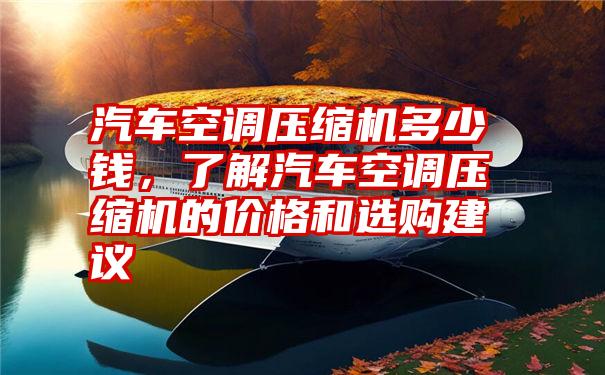 汽车空调压缩机多少钱，了解汽车空调压缩机的价格和选购建议