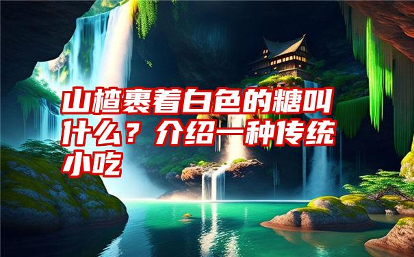 山楂裹着白色的糖叫什么？介绍一种传统小吃