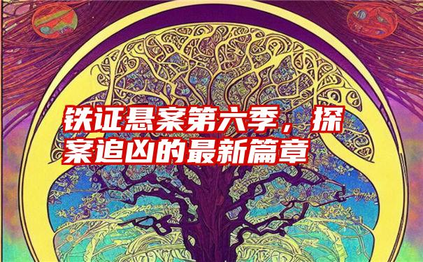 铁证悬案第六季，探案追凶的最新篇章