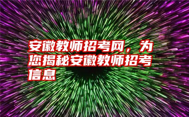 安徽教师招考网，为您揭秘安徽教师招考信息